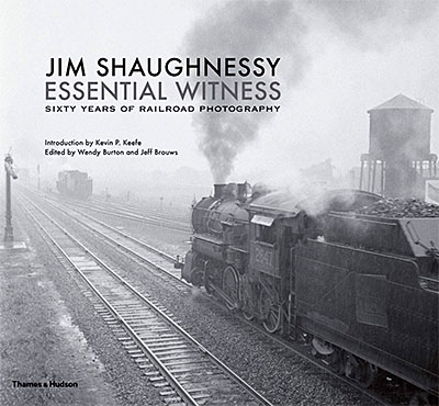 Jim Shaughnessy: Essential Witness: Sixty Years of Railroad Photography